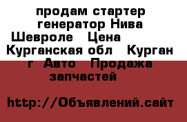 продам стартер генератор Нива Шевроле › Цена ­ 2 500 - Курганская обл., Курган г. Авто » Продажа запчастей   